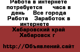Работа в интернете,потребуется 2-3 часа в день! - Все города Работа » Заработок в интернете   . Хабаровский край,Хабаровск г.